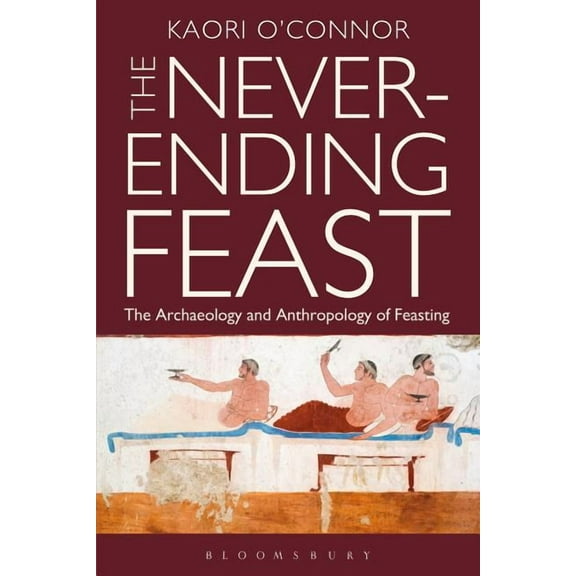 The Never-Ending Feast: The Anthropology and Archaeology of Feasting, (Hardcover)