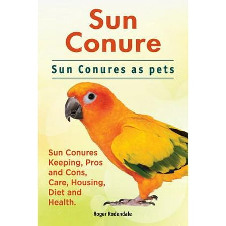 Sun Conure. Sun Conures as Pets. Sun Conures Keeping, Pros and Cons, Care, Housing, Diet and