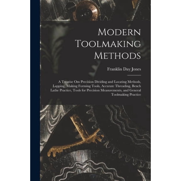 Modern Toolmaking Methods: A Treatise Om Precision Dividing and Locating Methods, Lapping, Making Forming Tools, Accurat, (Paperback)