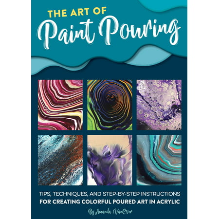 The Art of Paint Pouring : Tips, techniques, and step-by-step instructions for creating colorful poured art in