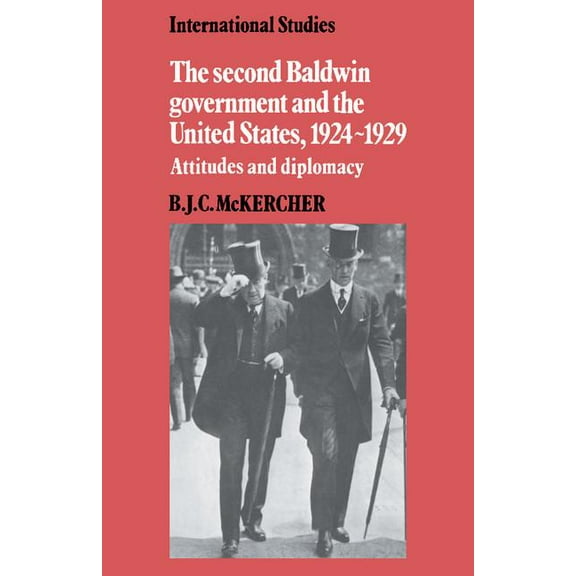 Lse Monographs in International Studies The Second Baldwin Government and the United States, 1924 1929: Attitudes and Diplomacy, (Paperback)