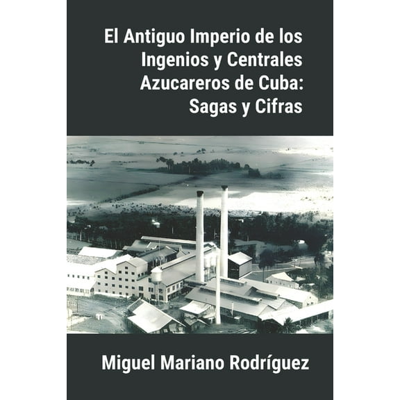 El Antiguo Imperio de los Ingenios y Centrales Azucareros de Cuba: Sagas y Cifras