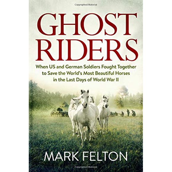 Ghost Riders: When US and German Soldiers Fought Together to Save the World's Most Beautiful Horses in the Last Days of World War II