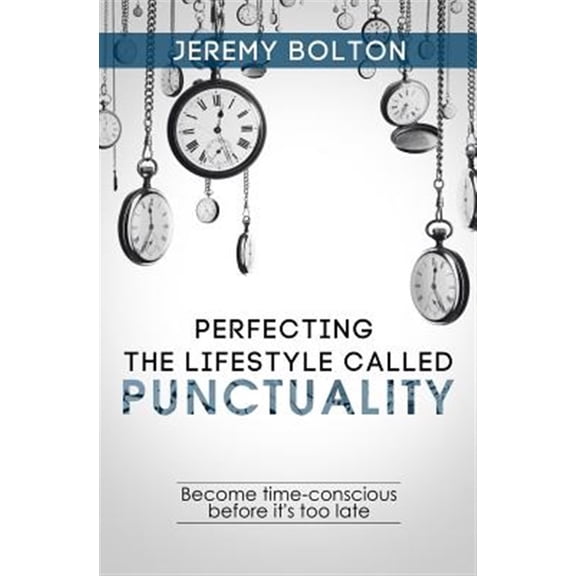 Pre-Owned Perfecting the Lifestyle Called Punctuality: Become Time-Conscious Before It's Too Late (Paperback) by Jeremy Bolton