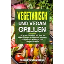 Vegetarisch und vegan Grillen : Die große Grillbibel mit über 80 leckeren vegetarischen und veganen Rezepten für Anfänger und Fortgeschrittene (Paperback)