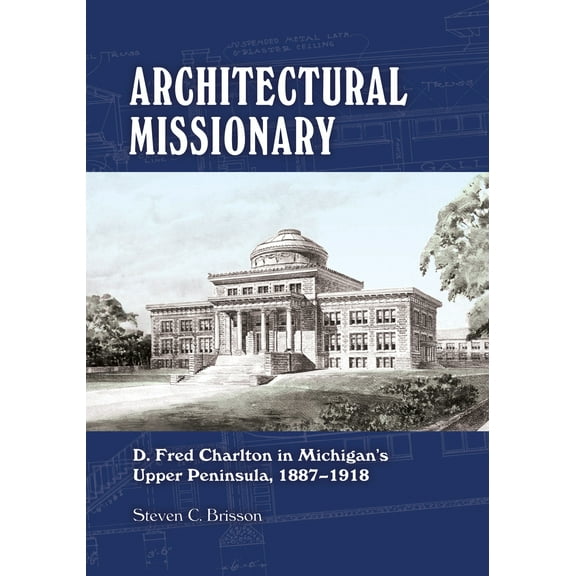 Architectural Missionary : D. Fred Charlton in Michigan's Upper Peninsula, 1887–1918 (Paperback)