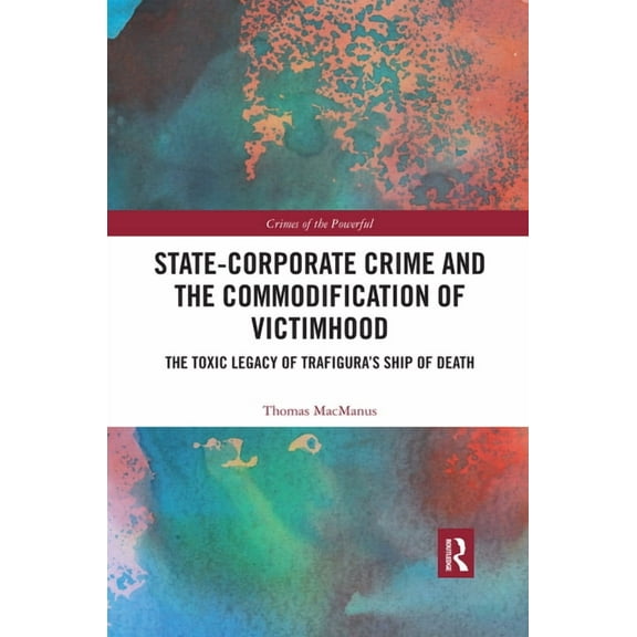 Crimes of the Powerful State-Corporate Crime and the Commodification of Victimhood: The Toxic Legacy of Trafigura's Ship of Death, (Paperback)