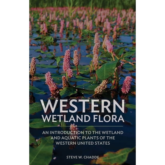 Western Wetland Flora: An Introduction to the Wetland and Aquatic Plants of the Western United States, (Paperback)