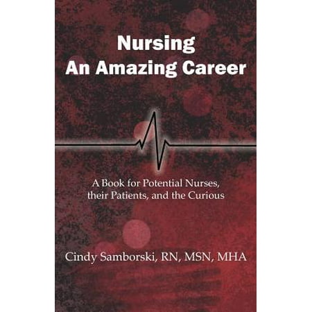 Nursing, an Amazing Career : A Book for Potential Nurses, Their Patients, and the