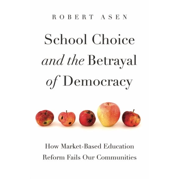 Rhetoric and Democratic Deliberation School Choice and the Betrayal of Democracy: How Market-Based Education Reform Fails Our Communities, Book 26, (Hardcover)