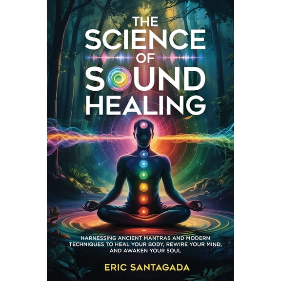 The Science of Sound Healing: Harnessing Ancient Mantras and Modern Techniques to Heal Your Body, Rewire Your Mind, and , (Paperback)