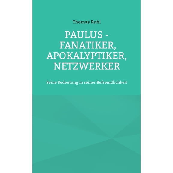 Paulus - Fanatiker, Apokalyptiker, Netzwerker: Seine Bedeutung in seiner Befremdlichkeit, (Paperback)
