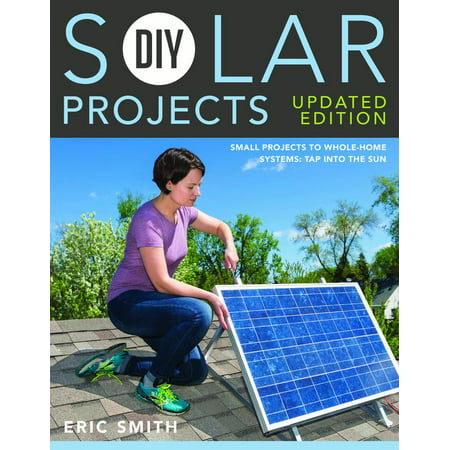 DIY Solar Projects - Updated Edition : Small Projects to Whole-Home Systems: Tap Into the (The Best Solar System Projects)