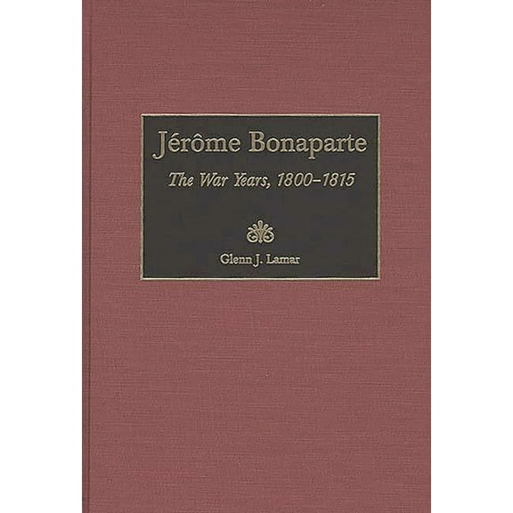 Contributions in Military Studies JÃ©rÃ´me Bonaparte: The War Years, 1800-1815, Book 189, (Hardcover)