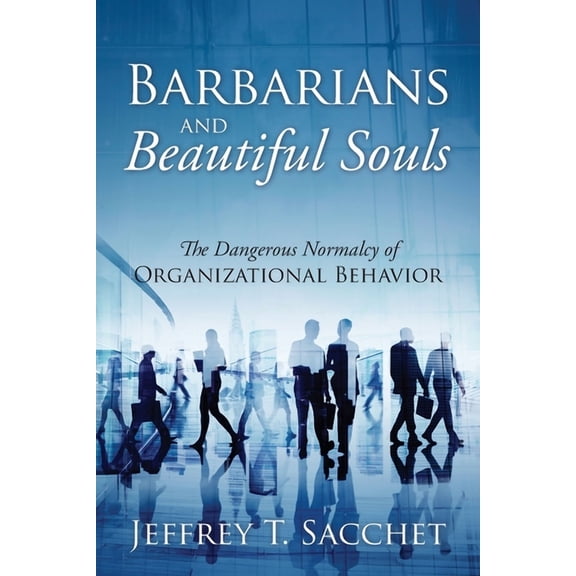 Barbarians and Beautiful Souls: The Dangerous Normalcy of Organizational Behavior, (Paperback)