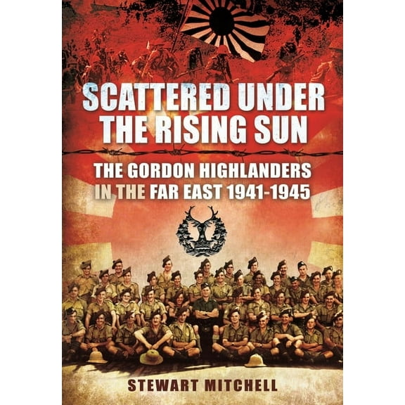 Scattered Under the Rising Sun: The Gordon Highlanders in the Far East 1941 - 1945 (Paperback)
