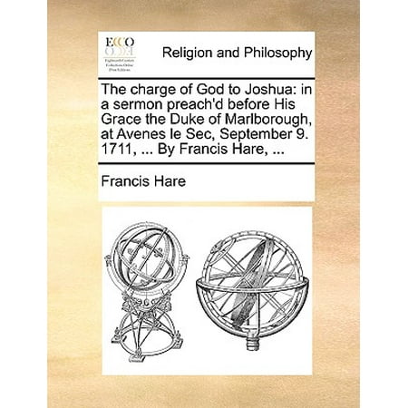 The Charge of God to Joshua : In a Sermon Preach'd Before His Grace the Duke of Marlborough, at Avenes Le Sec, September 9. 1711, ... by Francis Hare,