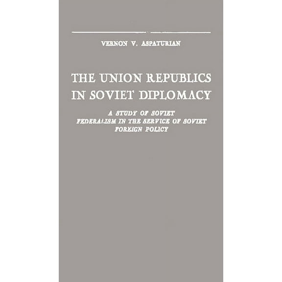 The Union Republics in Soviet Diplomacy: A Study of Soviet Federalism in the Service of Soviet Foreign Policy, (Hardcover)