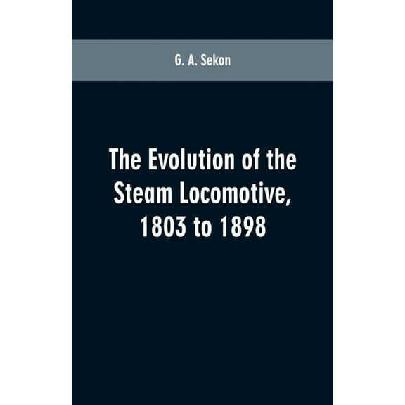 The evolution of the steam locomotive, 1803 to 1898, (Paperback)