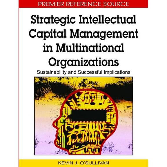Premier Reference Source: Strategic Intellectual Capital Management in Multinational Organizations: Sustainability and Successful Implications (Hardcover)