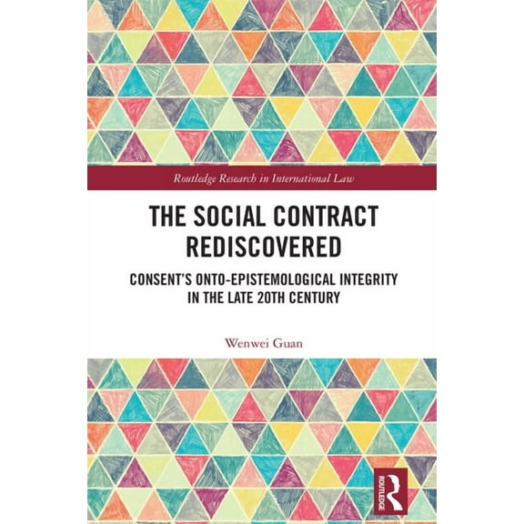 Routledge Research in International Law The Social Contract Rediscovered: Consent's Onto-Epistemological Integrity in the Late 20th Century, (Hardcover)