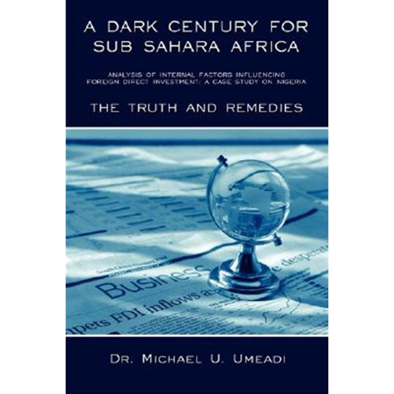 Pre-Owned Dark Century for Sub Sahara Africa : Analysis of Internal Factors Influencing Foreign Direct Investment, a Case Study on Nigeria, the Truth and Remedies
