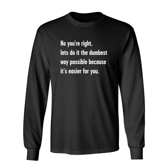 No You're right, Lets Do It The Dumbest Way Possible Because It's Easier For You Sarcastic Novelty Gift Idea Adult Humor Funny Men's Long Sleeve Shirts
