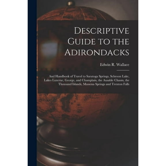 Descriptive Guide to the Adirondacks: And Handbook of Travel to Saratoga Springs, Schroon Lake, Lakes Luzerne, George, and Champlain, the Ausable Chasm, the Thousand Islands, Massena Springs and Trent