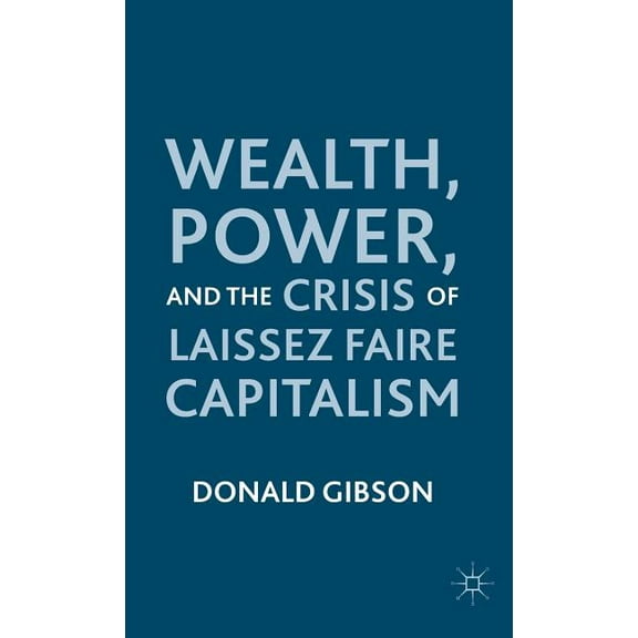 Wealth, Power, and the Crisis of Laissez Faire Capitalism, (Hardcover)