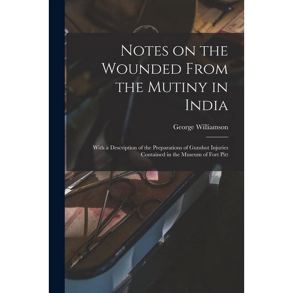 Notes on the Wounded From the Mutiny in India : With a Description of the Preparations of Gunshot Injuries Contained in the Museum of Fort Pitt (Paperback)