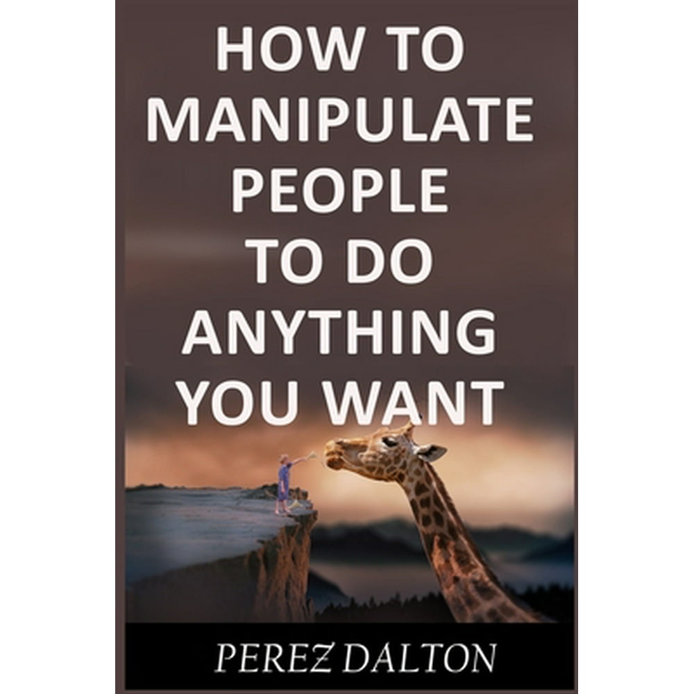 How to Manipulate People to Do Anything You Want : Powerful Social ...