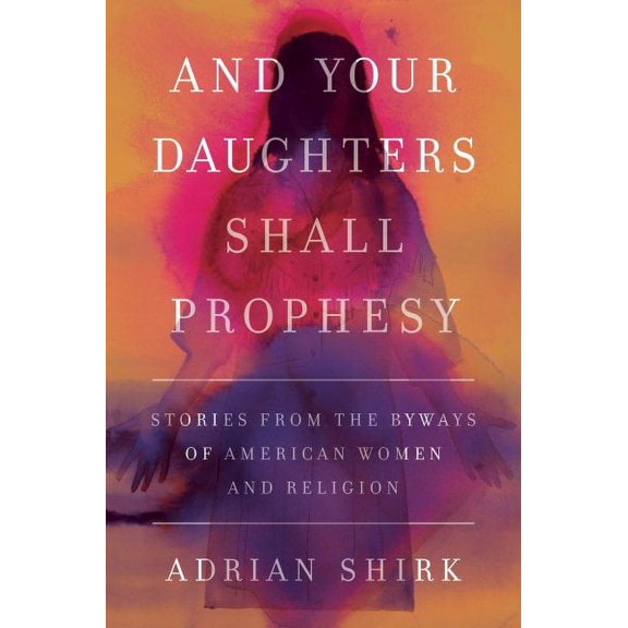 And Your Daughters Shall Prophesy : Stories From the Byways of American Women and Religion (Hardcover)