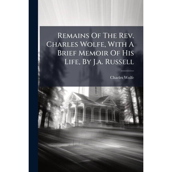 Remains Of The Rev. Charles Wolfe, With A Brief Memoir Of His Life, By J.a. Russell (Paperback)