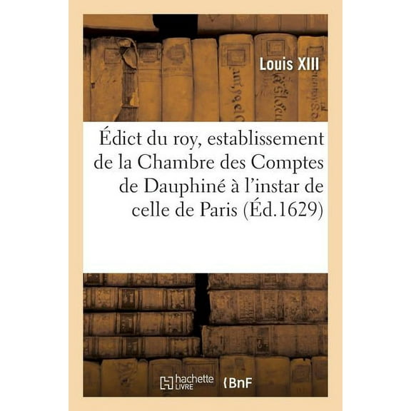 Édict Du Roy, Establissement de la Chambre Des Comptes de Dauphiné À l'Instar de Celle de Paris : Creation En Tiltre d'Office Formé d'Un Conseiller President, 5 Conseilliers Et Maistres Des Comptes (Paperback)