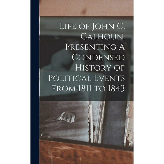 Life of John C. Calhoun. Presenting A Condensed History of Political Events From 1811 to 1843 (Hardcover)