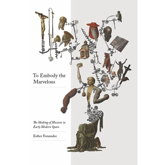 To Embody the Marvelous: The Making of Illusions in Early Modern Spain, (Hardcover)