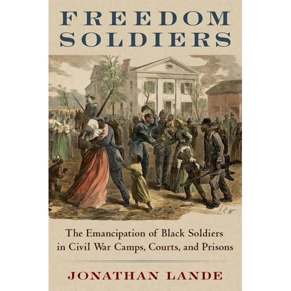 Freedom Soldiers: The Emancipation of Black Soldiers in Civil War Camps, Courts, and Prisons, (Hardcover)