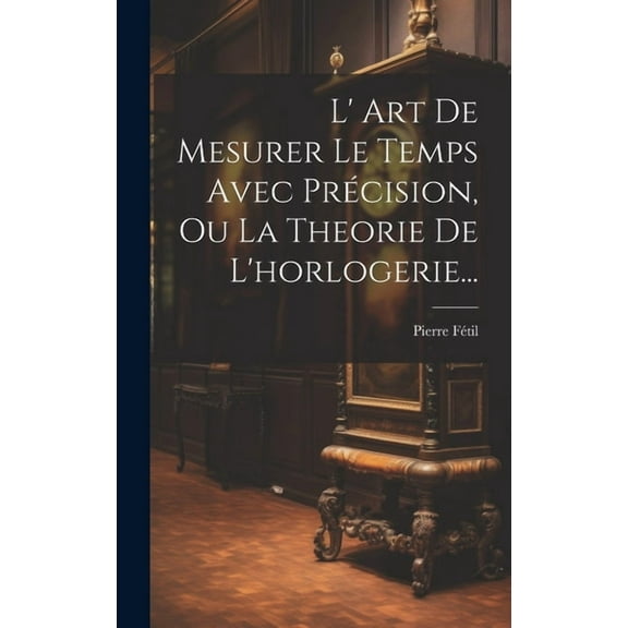 L' Art De Mesurer Le Temps Avec Précision, Ou La Theorie De L'horlogerie... (Hardcover)