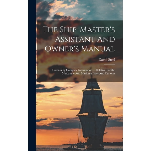 The Ship-master's Assistant And Owner's Manual: Containing Complete Information ... Relative To The Mercantile And Marit, (Hardcover)