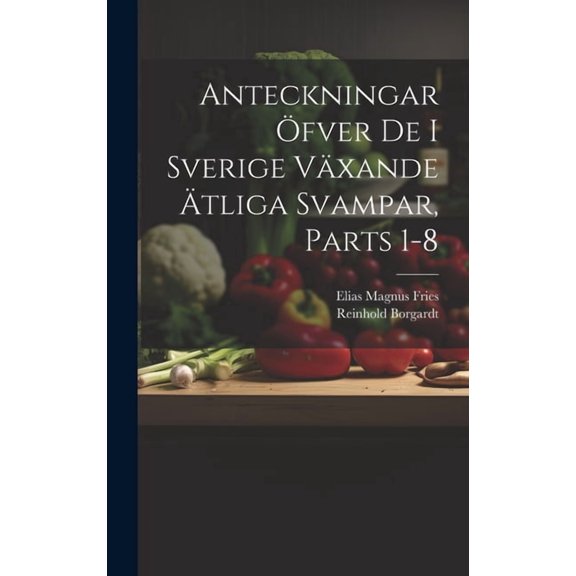 Anteckningar Öfver De I Sverige Växande Ätliga Svampar, Parts 1-8 (Hardcover)