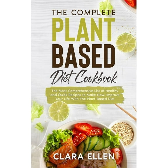 The Complete Plant-Based Diet Cookbook : The Most Comprehensive List of Healthy and Quick Recipes to Make Now. Improve Your Life With The Plant-Based Diet (Hardcover)