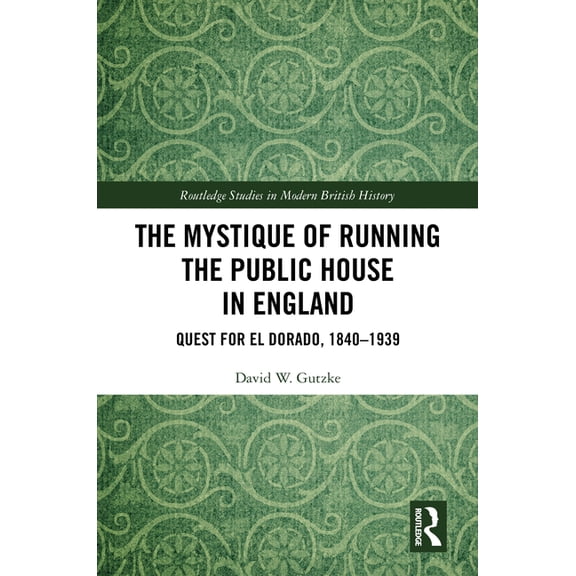 Routledge Studies in Modern British Hist The Mystique of Running the Public House in England: Quest for El Dorado, 1840-1939, (Hardcover)