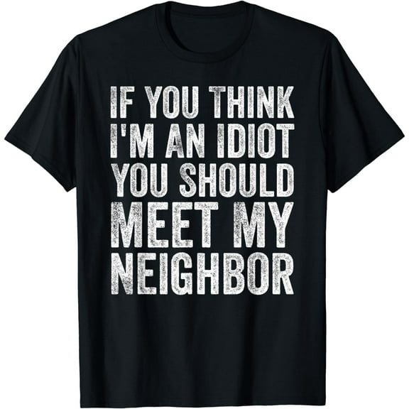 Funny If You Think I'm An Idiot You Should Meet My Neighbor T-Shirt