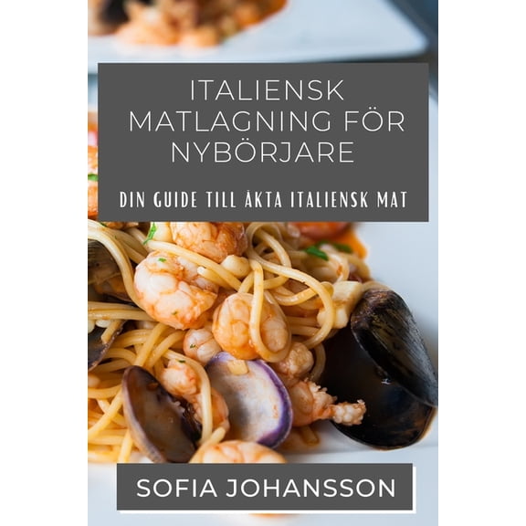 Italiensk Matlagning FÃ¶r NybÃ¶rjare: Din guide till Ã¤kta italiensk mat, (Paperback)