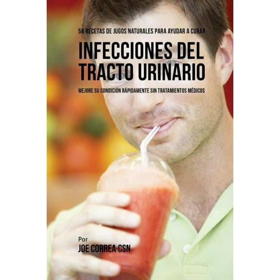 56 Recetas de Jugos Naturales Para Ayudar a Curar Infecciones Del Tracto Urinario: Mejore su Condición Rápidamente Sin T, (Paperback)
