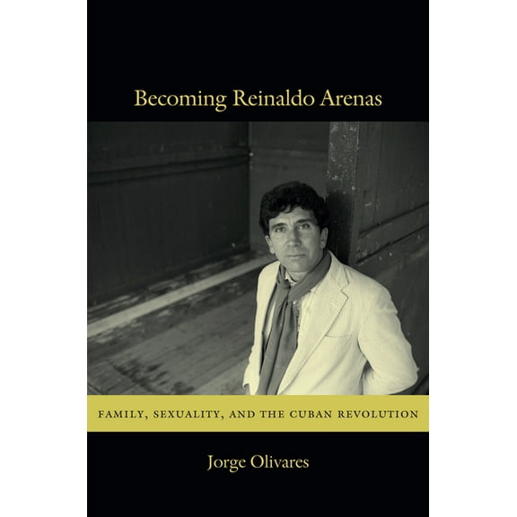 Becoming Reinaldo Arenas: Family, Sexuality, and The Cuban Revolution, (Hardcover)