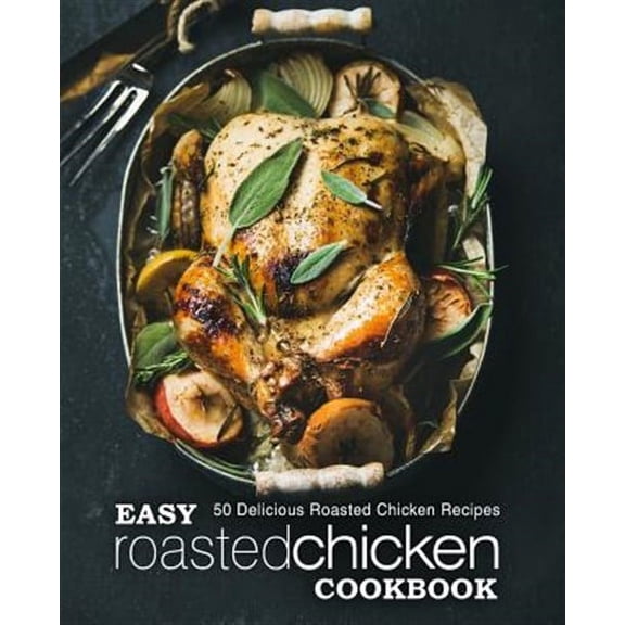 Easy Roasted Chicken Cookbook: 50 Delicious Roasted Chicken Recipes (Paperback)