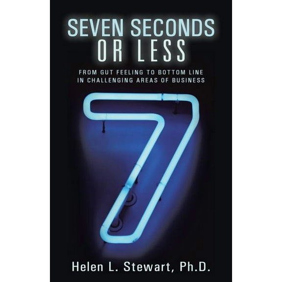 Seven Seconds or Less: From Gut Feeling to Bottom Line in Challenging Areas of Business (Paperback) by Helen L Stewart Ph D