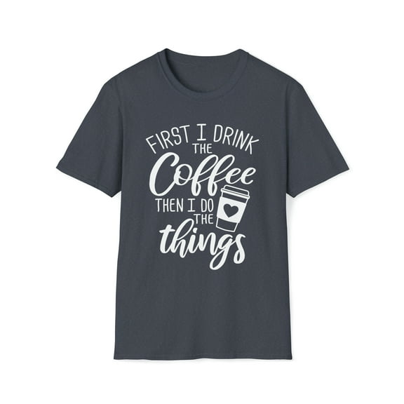 First I Drink The Coffee Then I Do The Things, Gildan Unisex T-Shirt, S-3XL