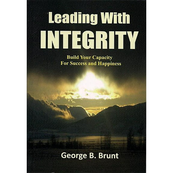 Leading with Integrity: Build Your Capacity for Success and Happiness (Paperback) by George B Brunt, Georgia B Davis